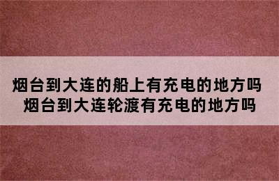 烟台到大连的船上有充电的地方吗 烟台到大连轮渡有充电的地方吗